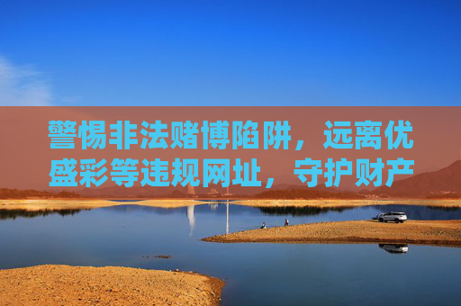 警惕非法赌博陷阱，远离优盛彩等违规网址，守护财产安全，警惕优盛彩等非法赌博陷阱，守护财产安全
