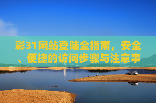 彩31网站登陆全指南，安全、便捷的访问步骤与注意事项，彩31网站登陆全指南，安全便捷的访问步骤与注意事项
