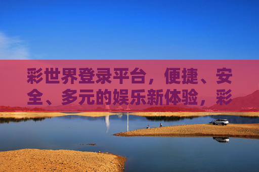 彩世界登录平台，便捷、安全、多元的娱乐新体验，彩世界登录平台，便捷安全多元的娱乐新体验