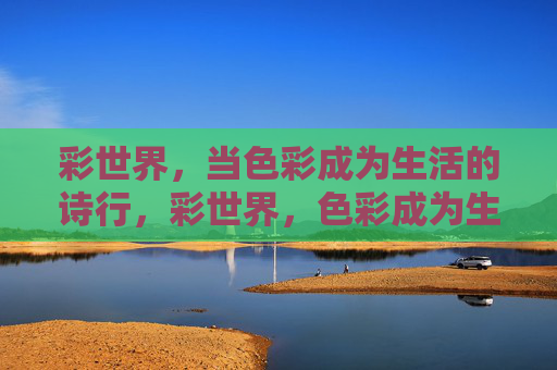彩世界，当色彩成为生活的诗行，彩世界，色彩成为生活的诗行