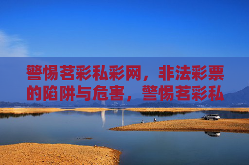 警惕茗彩私彩网，非法彩票的陷阱与危害，警惕茗彩私彩网非法彩票，陷阱与危害
