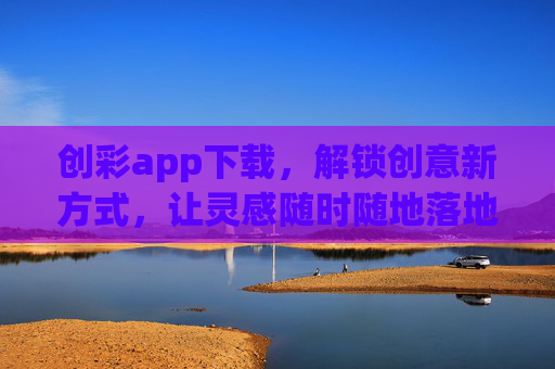 创彩app下载，解锁创意新方式，让灵感随时随地落地，创彩app下载，解锁创意新方式，灵感随时随地落地