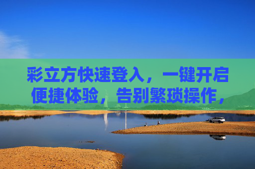 彩立方快速登入，一键开启便捷体验，告别繁琐操作，彩立方快速登入，一键开启便捷体验