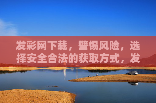 发彩网下载，警惕风险，选择安全合法的获取方式，发彩网下载，警惕风险，安全合法获取
