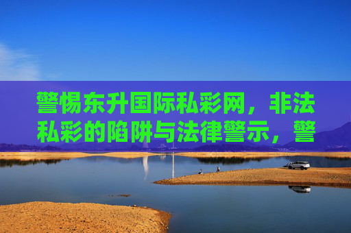 警惕东升国际私彩网，非法私彩的陷阱与法律警示，警惕东升国际私彩网，非法私彩陷阱与法律警示