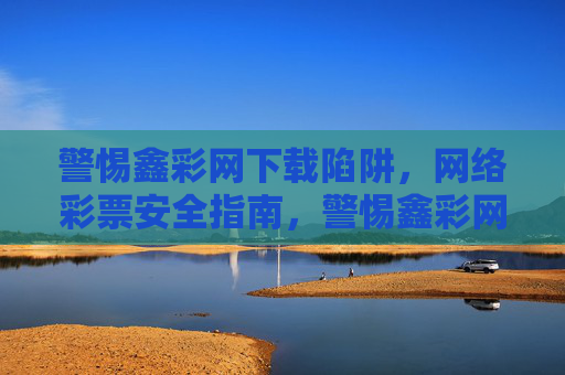 警惕鑫彩网下载陷阱,网络彩票安全指南,警惕鑫彩网下载陷阱,网络彩票安全指南 警惕鑫彩网下载陷阱,网络彩票安全指南,警惕鑫彩网下载陷阱,网络彩票安全指南