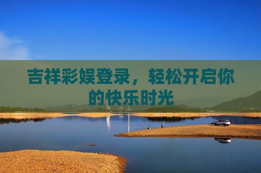 吉祥彩娱登录，轻松开启你的快乐时光