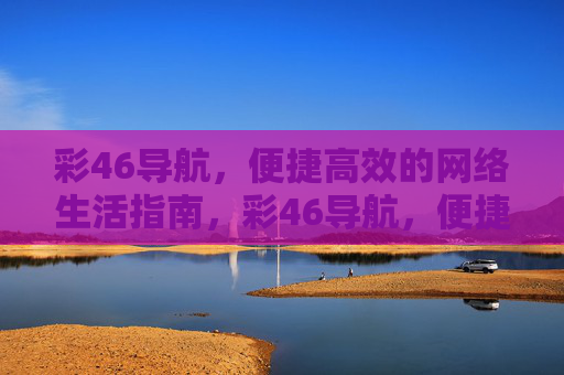 彩46导航，便捷高效的网络生活指南，彩46导航，便捷高效的网络生活指南