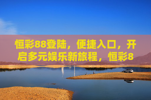 恒彩88登陆，便捷入口，开启多元娱乐新旅程，恒彩88便捷登陆入口，开启多元娱乐新旅程