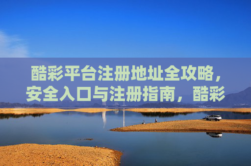 酷彩平台注册地址全攻略,安全入口与注册指南,酷彩平台注册地址全攻略,安全入口与注册指南 酷彩平台注册地址全攻略,安全入口与注册指南,酷彩平台注册地址全攻略,安全入口与注册指南