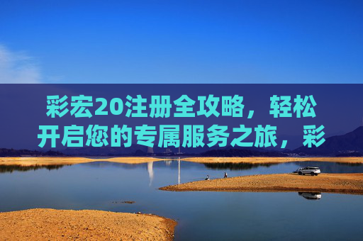彩宏20注册全攻略，轻松开启您的专属服务之旅，彩宏20注册全攻略，轻松开启专属服务之旅