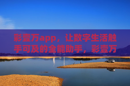 彩壹万app，让数字生活触手可及的全能助手，彩壹万app，触手可及的数字生活全能助手