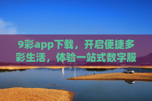 9彩app下载，开启便捷多彩生活，体验一站式数字服务，9彩app下载，便捷多彩生活，一站式数字服务
