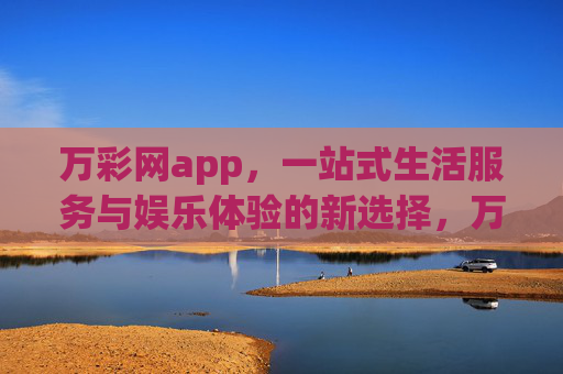 万彩网app，一站式生活服务与娱乐体验的新选择，万彩网app，一站式生活娱乐服务新选择