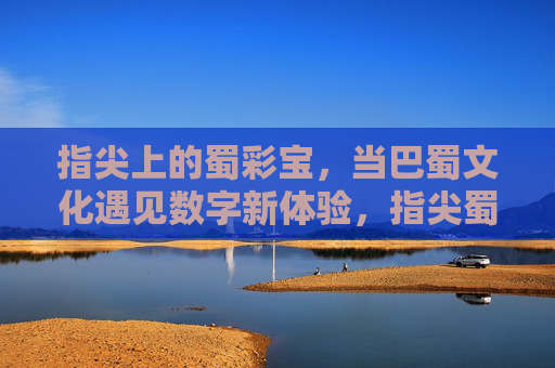 指尖上的蜀彩宝，当巴蜀文化遇见数字新体验，指尖蜀彩宝，巴蜀文化遇见数字新体验