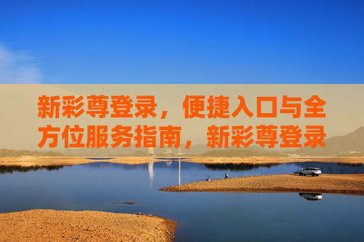 新彩尊登录，便捷入口与全方位服务指南，新彩尊登录，便捷入口与全方位服务指南