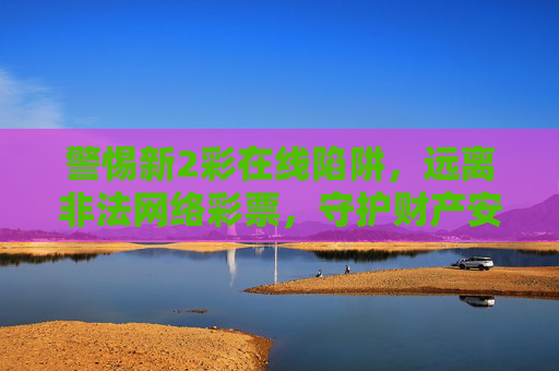 警惕新2彩在线陷阱，远离非法网络彩票，守护财产安全，警惕新2彩在线陷阱，远离非法网络彩票守护财产安全