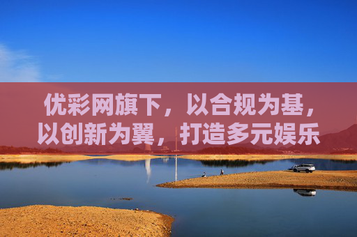 优彩网旗下，以合规为基，以创新为翼，打造多元娱乐新生态，优彩网，合规筑基，创新赋能，共筑多元娱乐新生态