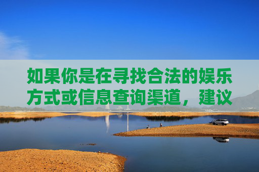 如果你是在寻找合法的娱乐方式或信息查询渠道，建议通过正规、合法的平台获取服务，遵守法律法规，树立正确的价值观，远离赌博等违法活动。健康的生活方式和积极向上的娱乐活动才是我们应该追求的，合法娱乐，健康生活，远离赌博，积极向上