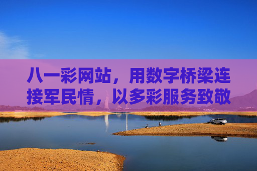 八一彩网站，用数字桥梁连接军民情，以多彩服务致敬最可爱的人，八一彩，数字桥梁架军民情 彩色服务敬最可爱人