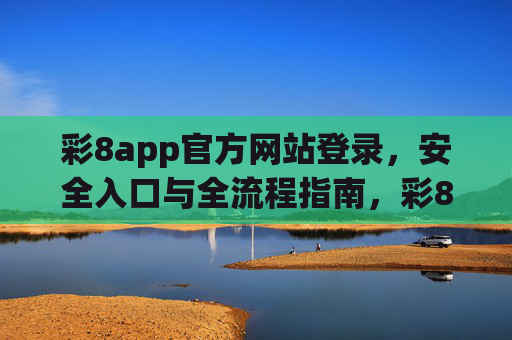 彩8app官方网站登录，安全入口与全流程指南，彩8app官方网站登录，安全入口与全流程指南