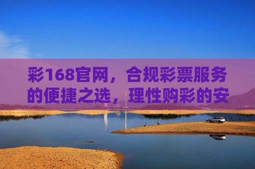 彩168官网，合规彩票服务的便捷之选，理性购彩的安心平台，彩168官网，合规便捷，理性购彩安心平台