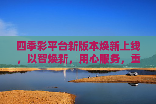 四季彩平台新版本焕新上线，以智焕新，用心服务，重构生活服务新体验，智焕新·心服务，四季彩平台新版本重构生活服务体验