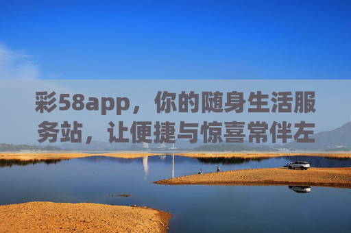 彩58app，你的随身生活服务站，让便捷与惊喜常伴左右，彩58app，随身生活服务站，便捷惊喜常伴左右