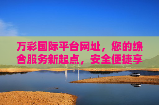万彩国际平台网址，您的综合服务新起点，安全便捷享体验，万彩国际平台，安全便捷的综合服务新起点