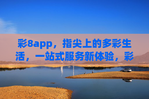 彩8app，指尖上的多彩生活，一站式服务新体验，彩8app，指尖多彩生活一站式新体验