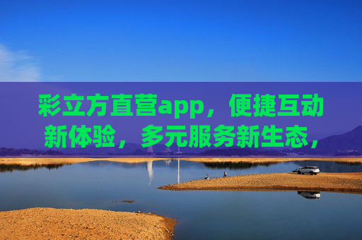 彩立方直营app，便捷互动新体验，多元服务新生态，彩立方直营app，便捷互动新体验，多元服务新生态