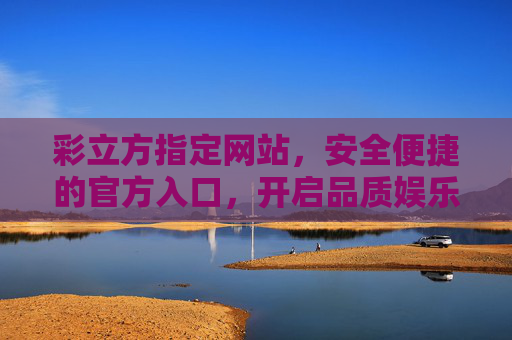 彩立方指定网站，安全便捷的官方入口，开启品质娱乐新体验，彩立方官方指定入口，安全便捷，开启品质娱乐新体验