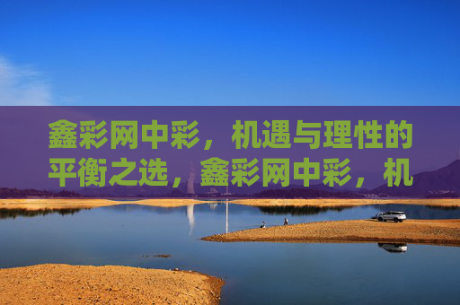 鑫彩网中彩，机遇与理性的平衡之选，鑫彩网中彩，机遇与理性的平衡之选