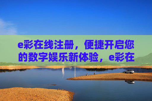 e彩在线注册,便捷开启您的数字娱乐新体验,e彩在线注册,便捷开启您的数字娱乐新体验 e彩在线注册,便捷开启您的数字娱乐新体验,e彩在线注册,便捷开启您的数字娱乐新体验