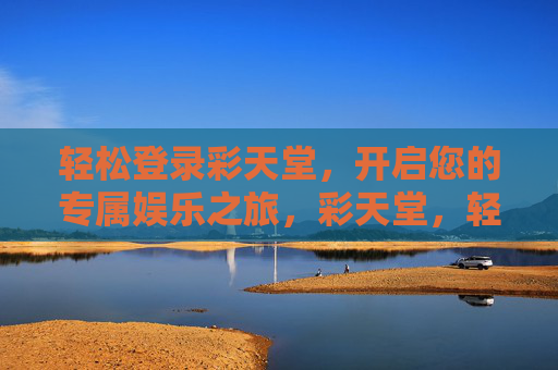 轻松登录彩天堂，开启您的专属娱乐之旅，彩天堂，轻松开启专属娱乐之旅