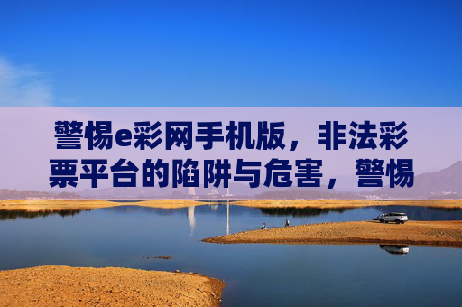 警惕e彩网手机版，非法彩票平台的陷阱与危害，警惕e彩网手机版，非法彩票平台的陷阱与危害