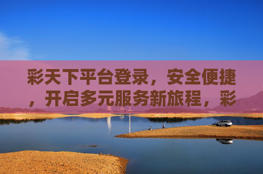 彩天下平台登录，安全便捷，开启多元服务新旅程，彩天下，安全便捷登录，多元服务新旅程