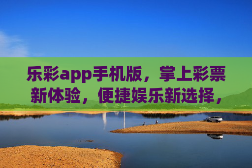 乐彩app手机版，掌上彩票新体验，便捷娱乐新选择，乐彩app手机版，掌上便捷娱乐新选择