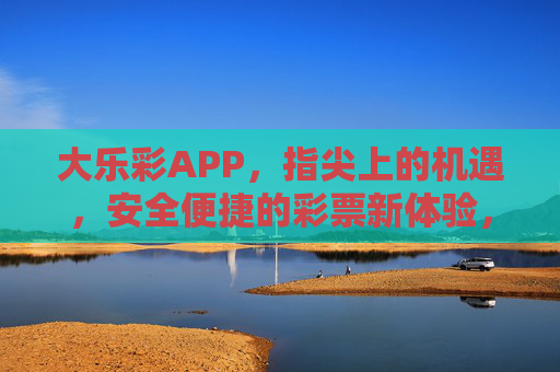 大乐彩APP，指尖上的机遇，安全便捷的彩票新体验，大乐彩APP，指尖机遇，安全便捷新体验