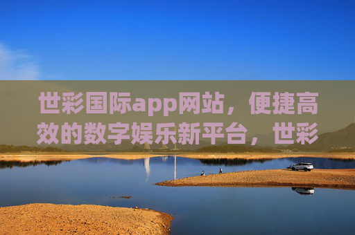世彩国际app网站，便捷高效的数字娱乐新平台，世彩国际app，便捷高效的数字娱乐新平台