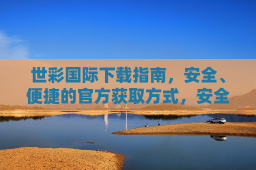 世彩国际下载指南，安全、便捷的官方获取方式，安全便捷的世彩国际官方下载指南
