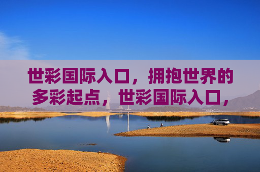 世彩国际入口，拥抱世界的多彩起点，世彩国际入口，多彩世界的起点