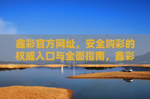 鑫彩官方网址，安全购彩的权威入口与全面指南，鑫彩官方网址，安全购彩的权威入口与全面指南