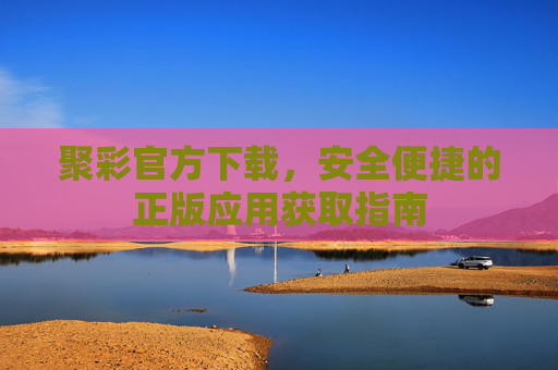 聚彩官方下载，安全便捷的正版应用获取指南