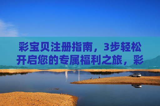 彩宝贝注册指南，3步轻松开启您的专属福利之旅，彩宝贝3步轻松注册，开启专属福利之旅