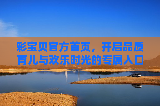 彩宝贝官方首页，开启品质育儿与欢乐时光的专属入口，彩宝贝官方首页，品质育儿与欢乐时光的专属入口