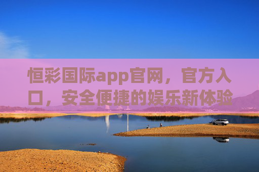 恒彩国际app官网,官方入口,安全便捷的娱乐新体验,恒彩国际app官网,官方入口,安全便捷的娱乐新体验 恒彩国际app官网,官方入口,安全便捷的娱乐新体验,恒彩国际app官网,官方入口,安全便捷的娱乐新体验