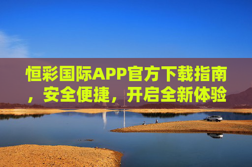 恒彩国际APP官方下载指南，安全便捷，开启全新体验，恒彩国际APP官方下载指南，安全便捷，开启全新体验