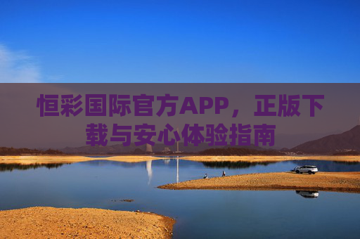 恒彩国际官方APP，正版下载与安心体验指南