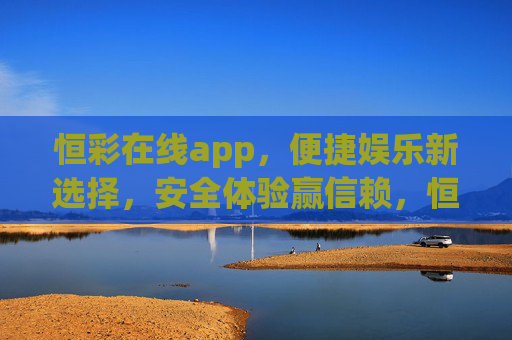 恒彩在线app，便捷娱乐新选择，安全体验赢信赖，恒彩在线app，便捷娱乐新选择，安全体验赢信赖